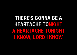 THERE'S GONNA BE A
HEARTACHE TONIGHT
A HEARTACHE TONIGHT
I KNOW, LORD I KNOW

g