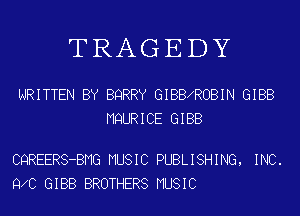 TRAGEDY

WRITTEN BY BQRRY GIBBXROBIN GIBB
MQURICE GIBB

CQREERS-BMG MUSIC PUBLISHING, INC.
9 0 GIBB BROTHERS MUSIC