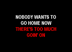 NOBODY WANTS TO
GO HOME NOW

THERE'S TOO MUCH
GOIN' 0N