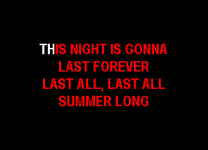THIS NIGHT IS GONNA
LAST FOREVER

LAST ALL, LAST ALL
SUMMER LONG