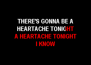 THERE'S GONNA BE A
HEARTACHE TONIGHT
A HEARTACHE TONIGHT
I KNOW

g