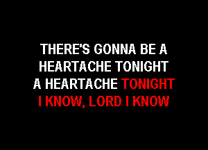 THERE'S GONNA BE A
HEARTACHE TONIGHT
A HEARTACHE TONIGHT
I KNOW, LORD I KNOW

g