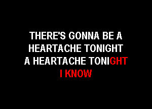 THERE'S GONNA BE A
HEARTACHE TONIGHT
A HEARTACHE TONIGHT
I KNOW

g