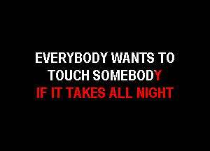 EVERYBODY WANTS TO
TOUCH SOMEBODY

IF IT TAKES ALL NIGHT