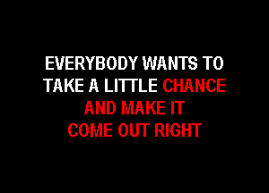 EVERYBODY WANTS TO
TAKE A LITTLE CHANCE
AND MAKE IT
COME OUT RIGHT

g