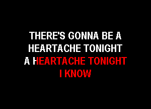 THERE'S GONNA BE A
HEARTACHE TONIGHT
A HEARTACHE TONIGHT
I KNOW

g