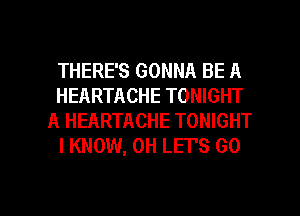 THERE'S GONNA BE A
HEARTACHE TONIGHT
A HEARTACHE TONIGHT
I KNOW, 0H LET'S GO

g