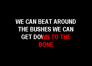 WE CAN BEAT AROUND
THE BUSHES WE CAN

GET DOWN TO THE
BONE