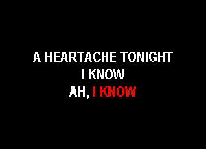 A HEARTACHE TONIGHT
I KNOW

AH, I KNOW