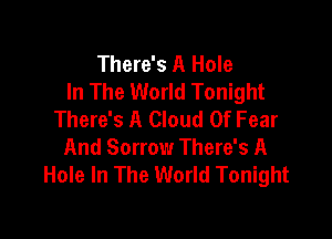 There's A Hole
In The World Tonight
There's A Cloud Of Fear

And Sorrow There's A
Hole In The World Tonight