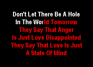 Don't Let There Be A Hole
In The World Tomorrow
They Say That Anger
Is Just Love Disappointed
They Say That Love Is Just
A State Of Mind