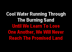 Cool Water Running Through
The Burning Sand
Until We Learn To Love
One Another, We Will Never
Reach The Promised Land
