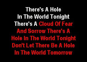 There's A Hole
In The World Tonight
There's A Cloud Of Fear
And Sorrow There's A
Hole In The World Tonight
Don't Let There Be A Hole
In The World Tomorrow