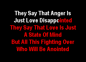 They Say That Anger Is
Just Love Disappointed
They Say That Love Is Just
A State Of Mind
But All This Fighting Over
Who Will Be Anointed