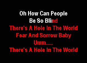 0h How Can People
Be 80 Blind
There's A Hole In The World

Fear And Sorrow Baby
Umm .....
There's A Hole In The World