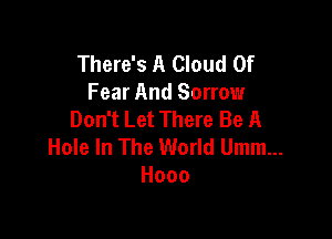 There's A Cloud Of
Fear And Sorrow
Don't Let There Be A

Hole In The World Umm...
Hooo