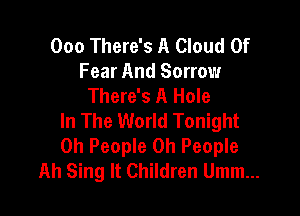 000 There's A Cloud Of
Fear And Sorrow
There's A Hole

In The World Tonight
0h People 0h People
Ah Sing It Children Umm...