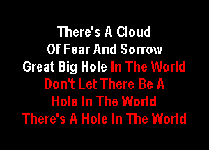 There's A Cloud
Of Fear And Sorrow
Great Big Hole In The World

Don't Let There Be A
Hole In The World
There's A Hole In The World
