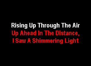 Rising Up Through The Air
Up Ahead In The Distance,

lSaw A Shimmering Light