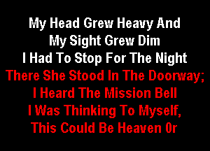 My Head Grew Heavy And
My Sight Grew Dim
I Had To Stop For The Night
There She Stood In The Doomayg
I Heard The Mission Bell
I Was Thinking To Myself,
This Could Be Heauen 0r