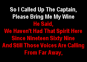 So I Called Up The Captain,
Please Bring Me My Wine
He Said,

We Haven't Had That Spirit Here
Since Nineteen Sixty Nine
And Still Those Voices Are Calling
From Far Away,