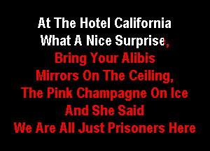 At The Hotel California
What A Nice Surprise,
Bring Your Alibis
Mirrors On The Ceiling,
The Pink Champagne On Ice
And She Said
We Are All Just Prisoners Here