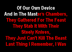 Of Our Own Device
And In The Master's Chambers,
They Gathered For The Feast
They Stab It With Their
Steely Knives,
They Just Can't Kill The Beast
Last Thing I Remember, I Was