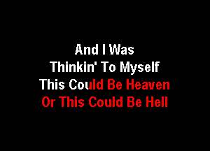 And I Was
Thinkin' To Myself

This Could Be Heaven
0r This Could Be Hell