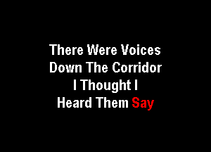 There Were Voices
Down The Corridor

I Thought I
Heard Them Say