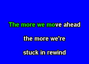 The more we move ahead

the more we're

stuck in rewind