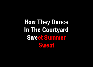 How They Dance
In The Courtyard

Sweet Summer
Sweat