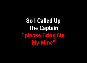 So I Called Up
The Captain

please Bring Me
My Wine