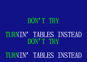 DON T TRY

TURNIN TABLES INSTEAD
DON T TRY

TURNIN TABLES INSTEAD