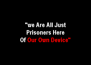 we Are All Just

Prisoners Here
Of Our Own Device