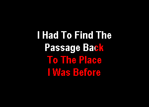 I Had To Find The
Passage Back

To The Place
IWas Before