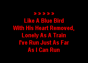 33333

Like A Blue Bird
With His Heart Removed,

Lonely As A Train
I've Run Just As Far
As I Can Run