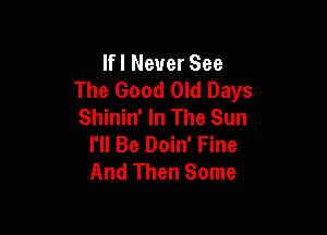 Ifl Never See
The Good Old Days
Shinin' In The Sun

I'll Be Doin' Fine
And Then Some