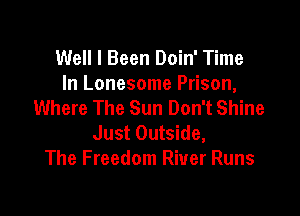 Well I Been Doin' Time
In Lonesome Prison,
Where The Sun Don't Shine

Just Outside,
The Freedom River Runs