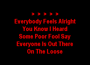 333332!

Everybody Feels Alright
You Know I Heard

Some Poor Fool Say
Everyone Is Out There
On The Loose