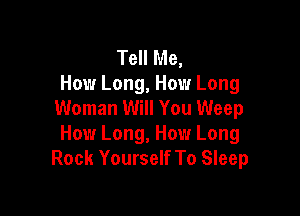 Tell Me,
How Long, How Long
Woman Will You Weep

How Long, How Long
Rock Yourself To Sleep