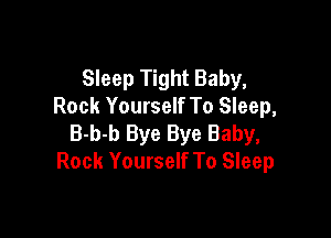 Sleep Tight Baby,
Rock Yourself To Sleep,

B-b-b Bye Bye Baby,
Rock Yourself To Sleep