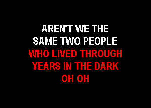 AREN'T WE THE
SAME TWO PEOPLE
WHO LIVED THROUGH

YEARS IN THE DARK
OH OH