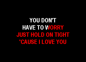 YOU DON'T
HAVE TO WORRY

JUST HOLD 0N TIGHT
'CAUSE I LOVE YOU