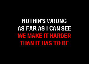 NOTHIN'S WRONG
AS FAR AS I CAN SEE

WE MAKE IT HARDER
THAN IT HAS TO BE