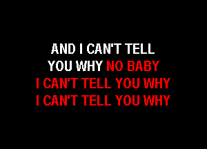 AND I CAN'T TELL
YOU WHY N0 BABY

I CAN'T TELL YOU WHY
I CAN'T TELL YOU WHY
