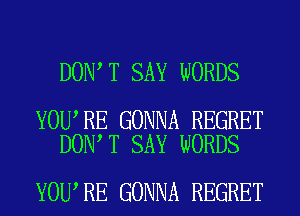 DON T SAY WORDS

YOU RE GONNA REGRET
DON T SAY WORDS

YOU,RE GONNA REGRET