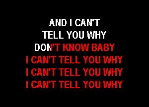 AND I CAN'T
TELL YOU WHY
DON'T KNOW BABY
I CAN'T TELL YOU WHY
I CAN'T TELL YOU WHY

I CAN'T TELL YOU WHY I