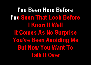 I've Been Here Before
I've Seen That Look Before
I Know It Well
It Comes As No Surprise
You've Been Avoiding Me
But Now You Want To
Talk It Over