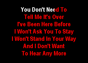 You Don't Need To
Tell Me It's Over

I've Been Here Before
lWon't Ask You To Stay

lWon't Stand In Your Way
And I Don't Want
To Hear Any More