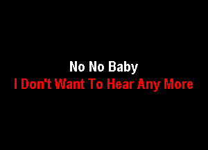 No No Baby

I Don't Want To Hear Any More
